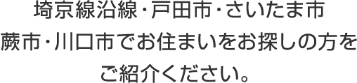 埼京線沿線・戸田市・さいたま市・蕨市・川口市でお住まいをお探しの方をご紹介ください。